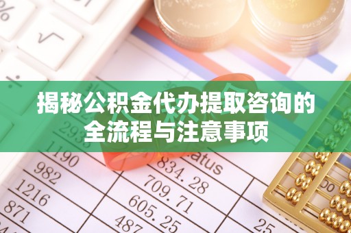 博尔塔拉蒙古揭秘公积金代办提取咨询的全流程与注意事项