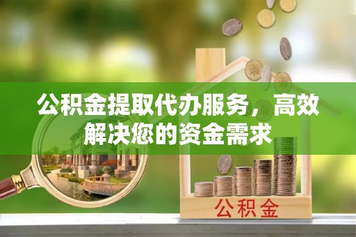 博尔塔拉蒙古公积金提取代办服务，高效解决您的资金需求