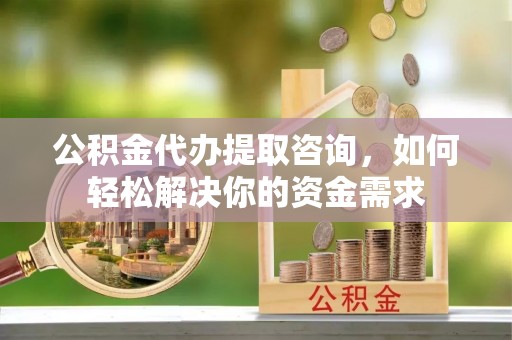 博尔塔拉蒙古公积金代办提取咨询，如何轻松解决你的资金需求