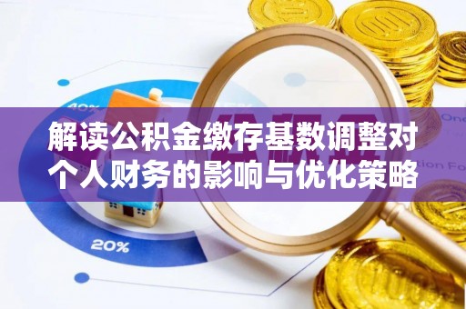 博尔塔拉蒙古解读公积金缴存基数调整对个人财务的影响与优化策略