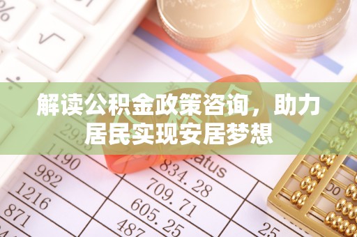 博尔塔拉蒙古解读公积金政策咨询，助力居民实现安居梦想