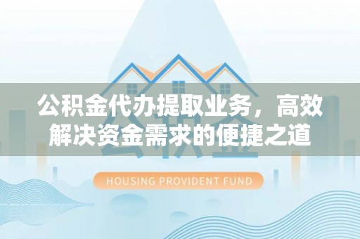 博尔塔拉蒙古公积金代办提取业务，高效解决资金需求的便捷之道