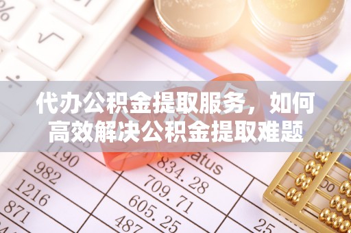 博尔塔拉蒙古代办公积金提取服务，如何高效解决公积金提取难题
