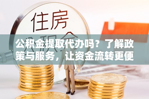 博尔塔拉蒙古公积金提取代办吗？了解政策与服务，让资金流转更便捷