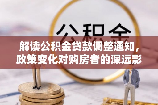博尔塔拉蒙古解读公积金贷款调整通知，政策变化对购房者的深远影响