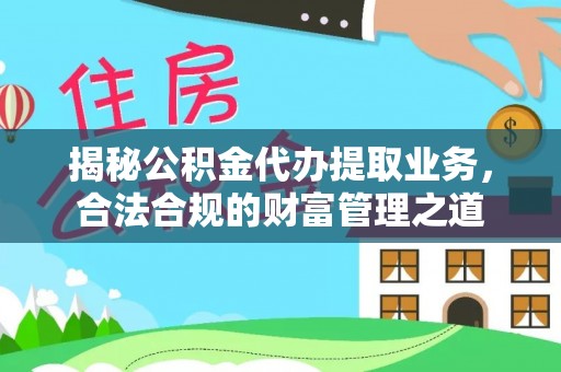 博尔塔拉蒙古揭秘公积金代办提取业务，合法合规的财富管理之道
