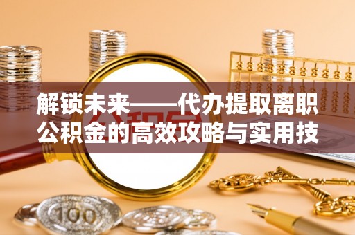 博尔塔拉蒙古解锁未来——代办提取离职公积金的高效攻略与实用技巧