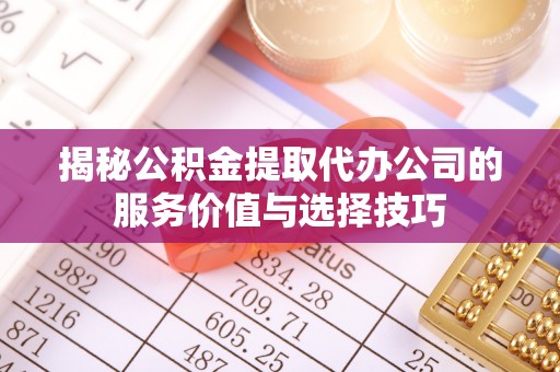 博尔塔拉蒙古揭秘公积金提取代办公司的服务价值与选择技巧