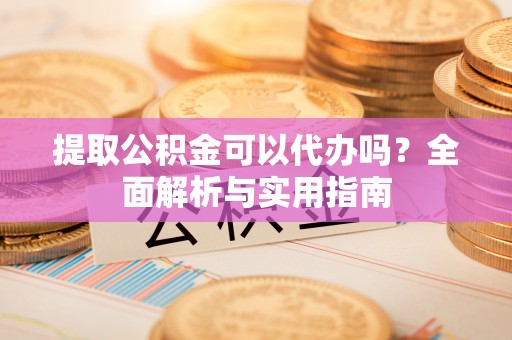 博尔塔拉蒙古提取公积金可以代办吗？全面解析与实用指南