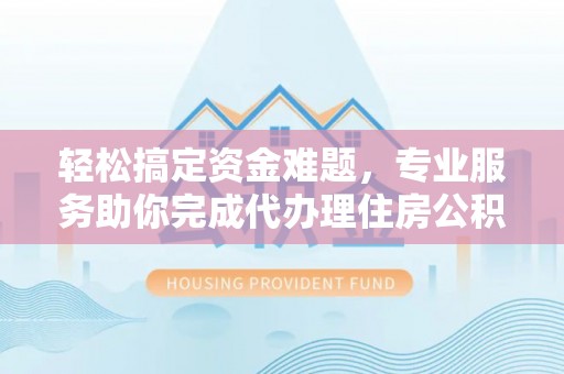 博尔塔拉蒙古轻松搞定资金难题，专业服务助你完成代办理住房公积金提取