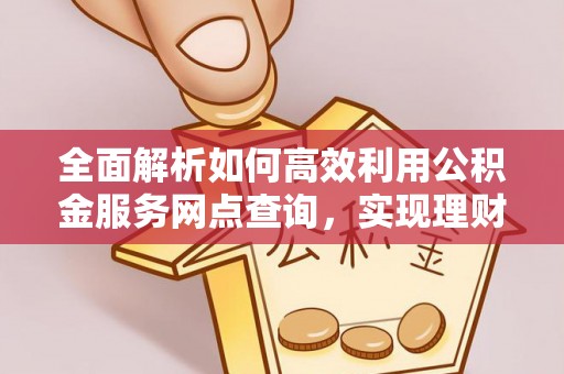 博尔塔拉蒙古全面解析如何高效利用公积金服务网点查询，实现理财与生活优化