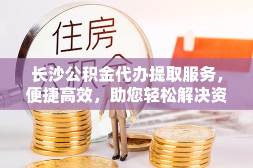 博尔塔拉蒙古长沙公积金代办提取服务，便捷高效，助您轻松解决资金需求