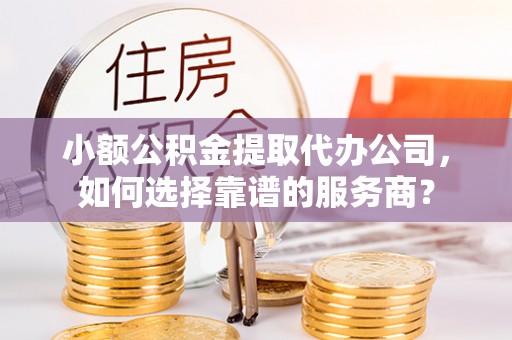 博尔塔拉蒙古小额公积金提取代办公司，如何选择靠谱的服务商？