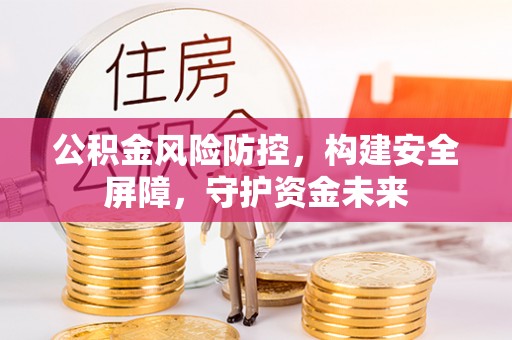 博尔塔拉蒙古公积金风险防控，构建安全屏障，守护资金未来