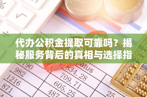博尔塔拉蒙古代办公积金提取可靠吗？揭秘服务背后的真相与选择指南