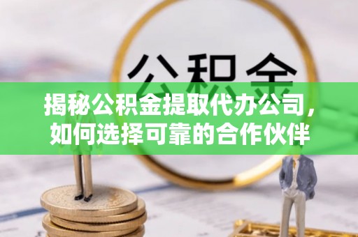 博尔塔拉蒙古揭秘公积金提取代办公司，如何选择可靠的合作伙伴