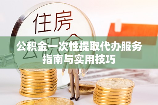 博尔塔拉蒙古公积金一次性提取代办服务指南与实用技巧