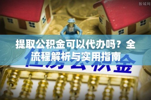 博尔塔拉蒙古提取公积金可以代办吗？全流程解析与实用指南