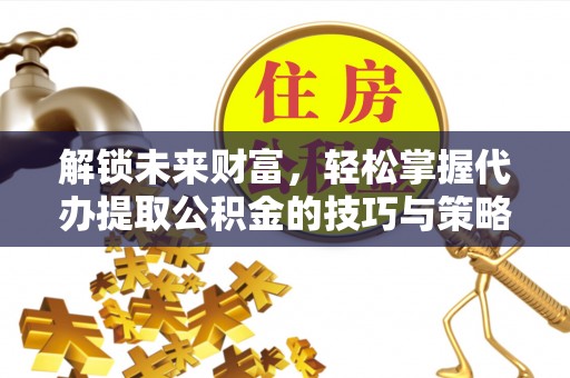 博尔塔拉蒙古解锁未来财富，轻松掌握代办提取公积金的技巧与策略