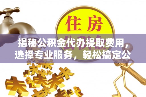 博尔塔拉蒙古揭秘公积金代办提取费用，选择专业服务，轻松搞定公积金提取