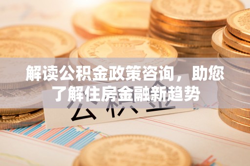 博尔塔拉蒙古解读公积金政策咨询，助您了解住房金融新趋势