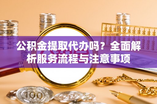 博尔塔拉蒙古公积金提取代办吗？全面解析服务流程与注意事项