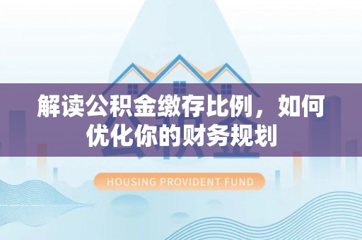 博尔塔拉蒙古解读公积金缴存比例，如何优化你的财务规划
