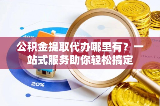 博尔塔拉蒙古公积金提取代办哪里有？一站式服务助你轻松搞定