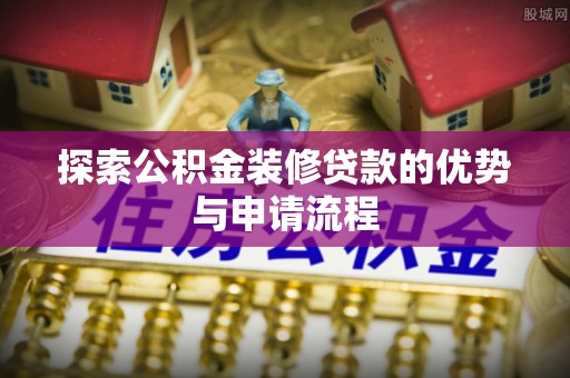 博尔塔拉蒙古探索公积金装修贷款的优势与申请流程