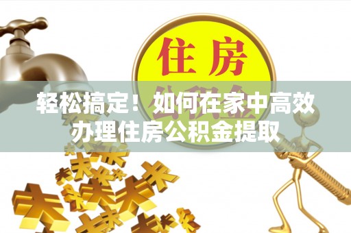 博尔塔拉蒙古轻松搞定！如何在家中高效办理住房公积金提取