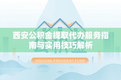 博尔塔拉蒙古西安公积金提取代办服务指南与实用技巧解析