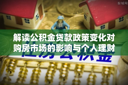 博尔塔拉蒙古解读公积金贷款政策变化对购房市场的影响与个人理财规划的启示