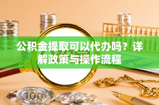 博尔塔拉蒙古公积金提取可以代办吗？详解政策与操作流程