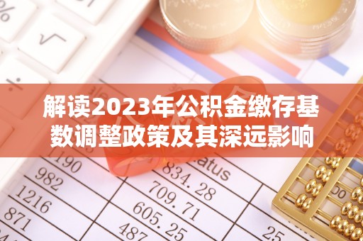 博尔塔拉蒙古解读2023年公积金缴存基数调整政策及其深远影响