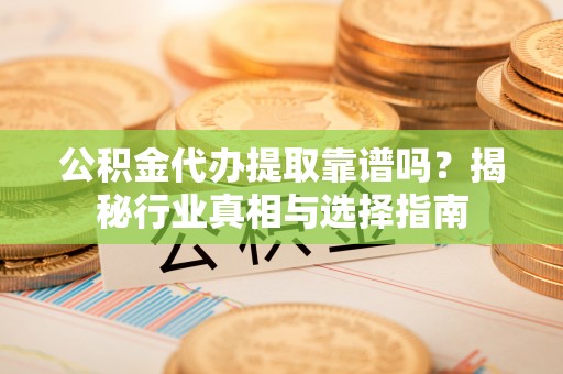 博尔塔拉蒙古公积金代办提取靠谱吗？揭秘行业真相与选择指南
