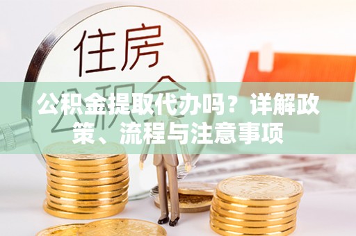 博尔塔拉蒙古公积金提取代办吗？详解政策、流程与注意事项