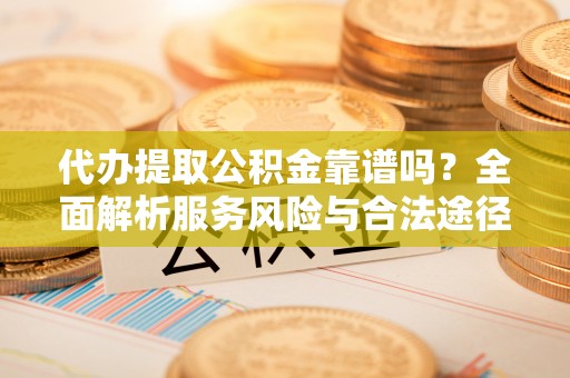 博尔塔拉蒙古代办提取公积金靠谱吗？全面解析服务风险与合法途径