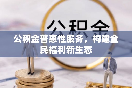 博尔塔拉蒙古公积金普惠性服务，构建全民福利新生态