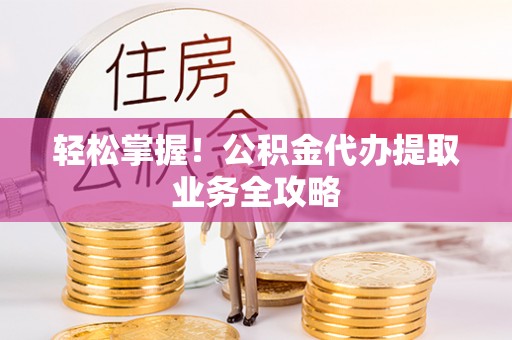 博尔塔拉蒙古轻松掌握！公积金代办提取业务全攻略
