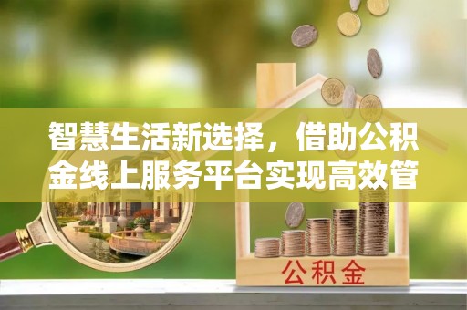 博尔塔拉蒙古智慧生活新选择，借助公积金线上服务平台实现高效管理