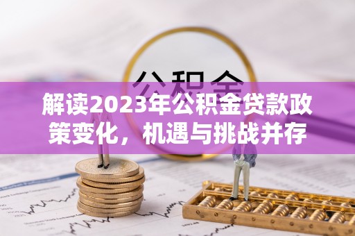 博尔塔拉蒙古解读2023年公积金贷款政策变化，机遇与挑战并存