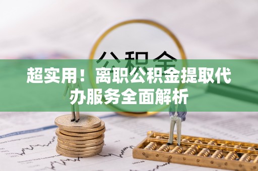 博尔塔拉蒙古超实用！离职公积金提取代办服务全面解析