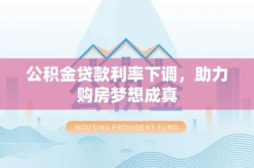 博尔塔拉蒙古公积金贷款利率下调，助力购房梦想成真