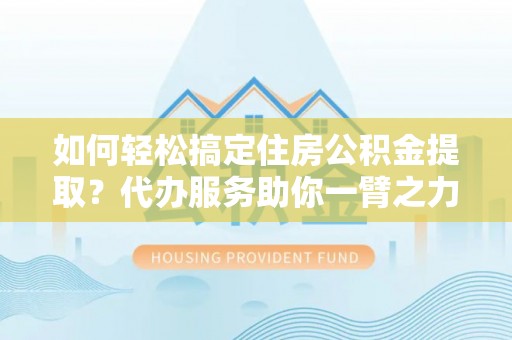 博尔塔拉蒙古如何轻松搞定住房公积金提取？代办服务助你一臂之力
