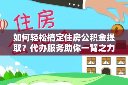 博尔塔拉蒙古如何轻松搞定住房公积金提取？代办服务助你一臂之力