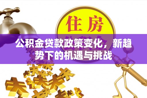 博尔塔拉蒙古公积金贷款政策变化，新趋势下的机遇与挑战