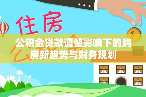 博尔塔拉蒙古公积金贷款调整影响下的购房新趋势与财务规划