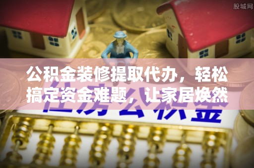博尔塔拉蒙古公积金装修提取代办，轻松搞定资金难题，让家居焕然一新