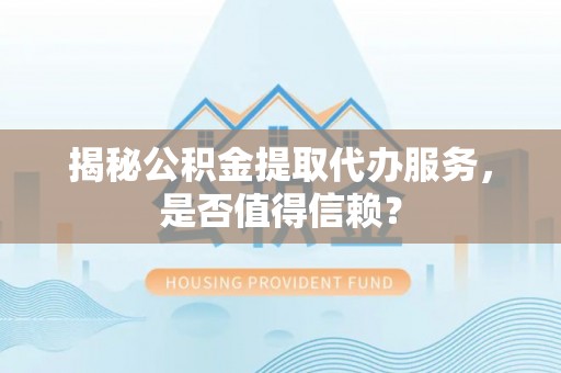 博尔塔拉蒙古揭秘公积金提取代办服务，是否值得信赖？