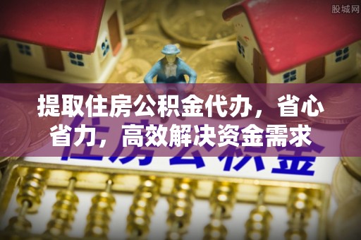 博尔塔拉蒙古提取住房公积金代办，省心省力，高效解决资金需求
